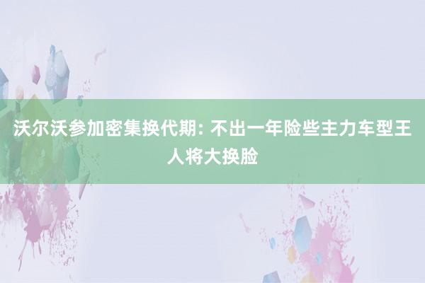 沃尔沃参加密集换代期: 不出一年险些主力车型王人将大换脸