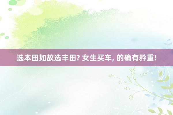 选本田如故选丰田? 女生买车, 的确有矜重!