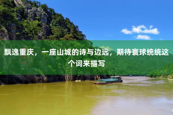 飘逸重庆，一座山城的诗与边远，期待寰球统统这个词来描写