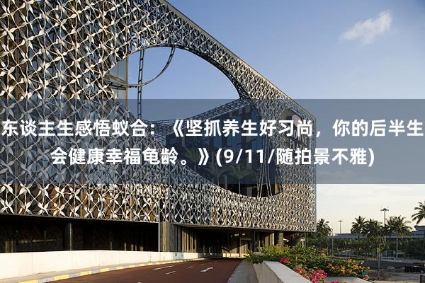 东谈主生感悟蚁合：《坚抓养生好习尚，你的后半生会健康幸福龟龄。》(9/11/随拍景不雅)