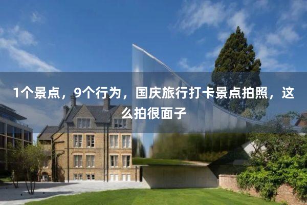 1个景点，9个行为，国庆旅行打卡景点拍照，这么拍很面子