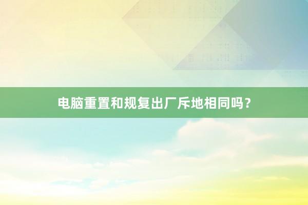 电脑重置和规复出厂斥地相同吗？