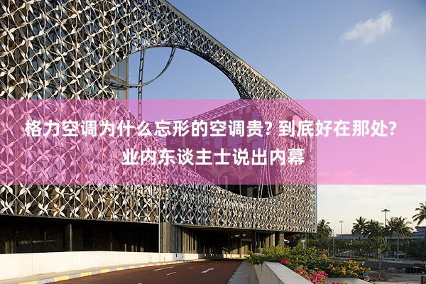 格力空调为什么忘形的空调贵? 到底好在那处? 业内东谈主士说出内幕
