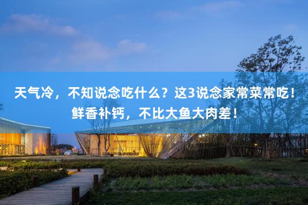 天气冷，不知说念吃什么？这3说念家常菜常吃！鲜香补钙，不比大鱼大肉差！
