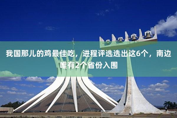 我国那儿的鸡最佳吃，进程评选选出这6个，南边唯有2个省份入围