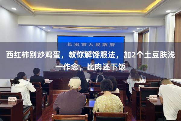 西红柿别炒鸡蛋，教你解馋服法，加2个土豆肤浅一作念，比肉还下饭