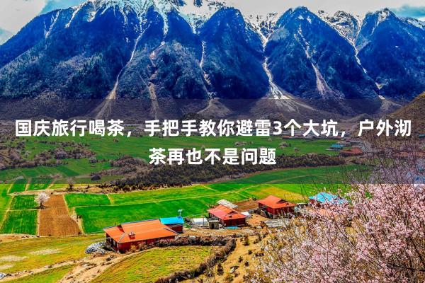 国庆旅行喝茶，手把手教你避雷3个大坑，户外沏茶再也不是问题