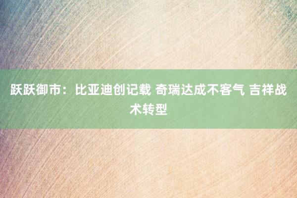 跃跃御市：比亚迪创记载 奇瑞达成不客气 吉祥战术转型