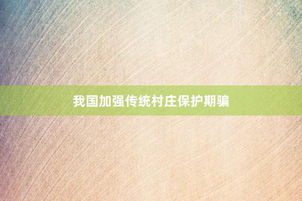 我国加强传统村庄保护期骗