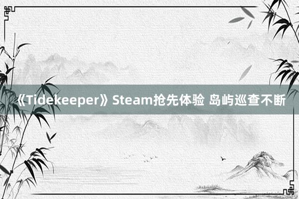 《Tidekeeper》Steam抢先体验 岛屿巡查不断