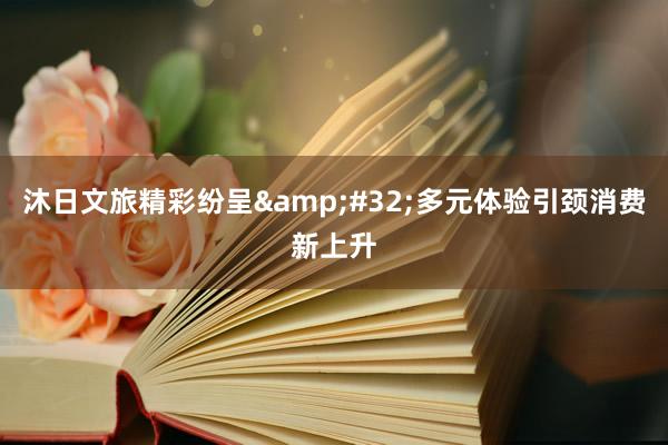沐日文旅精彩纷呈&#32;多元体验引颈消费新上升