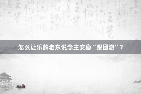 怎么让乐龄老东说念主安稳“跟团游”？