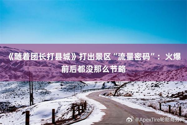 《随着团长打县城》打出景区“流量密码”：火爆前后都没那么节略