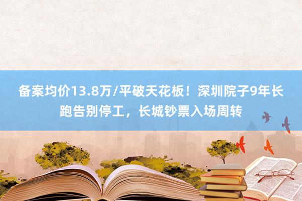 备案均价13.8万/平破天花板！深圳院子9年长跑告别停工，长城钞票入场周转